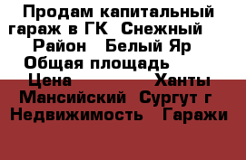 Продам капитальный гараж в ГК «Снежный». › Район ­ Белый Яр › Общая площадь ­ 24 › Цена ­ 185 000 - Ханты-Мансийский, Сургут г. Недвижимость » Гаражи   . Ханты-Мансийский